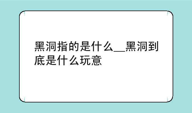 黑洞指的是什么__黑洞到底是什么玩意