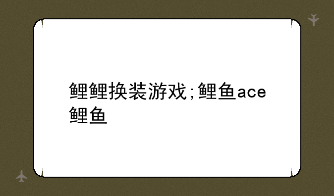 鲤鲤换装游戏;鲤鱼ace鲤鱼