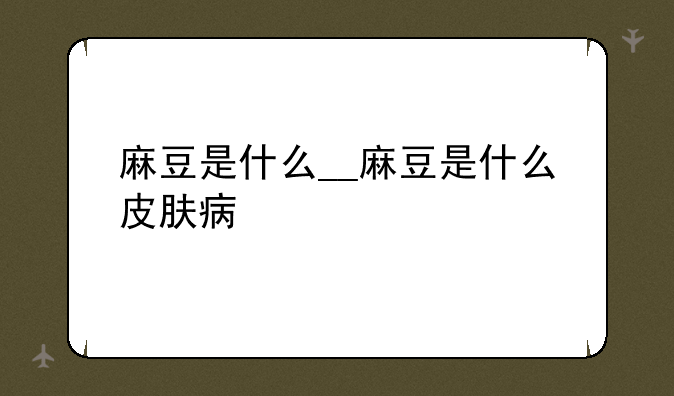 麻豆是什么__麻豆是什么皮肤病