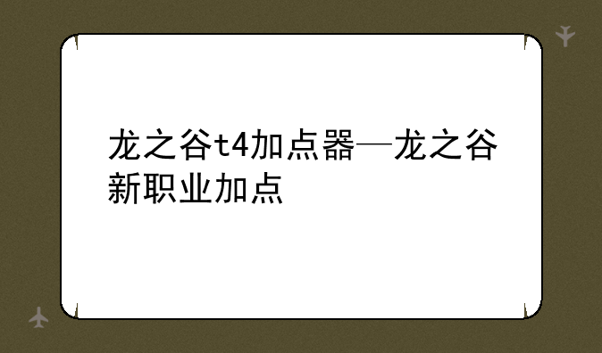 龙之谷t4加点器—龙之谷新职业加点