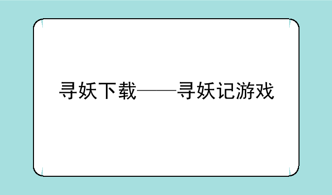 寻妖下载——寻妖记游戏