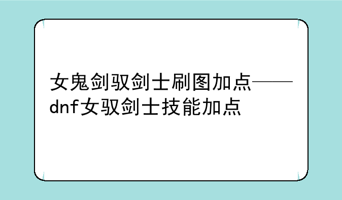 女鬼剑驭剑士刷图加点——dnf女驭剑士技能加点
