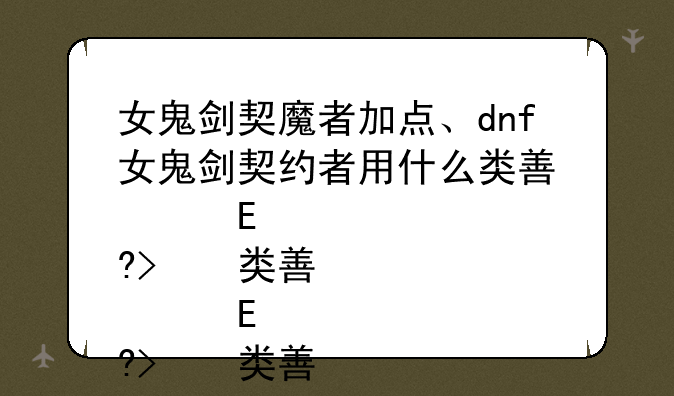 女鬼剑契魔者加点、dnf女鬼剑契约者用什么类型的武器