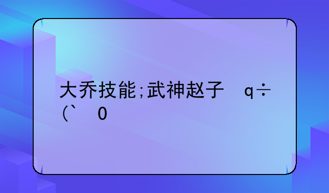 大乔技能;武神赵子龙大乔技能