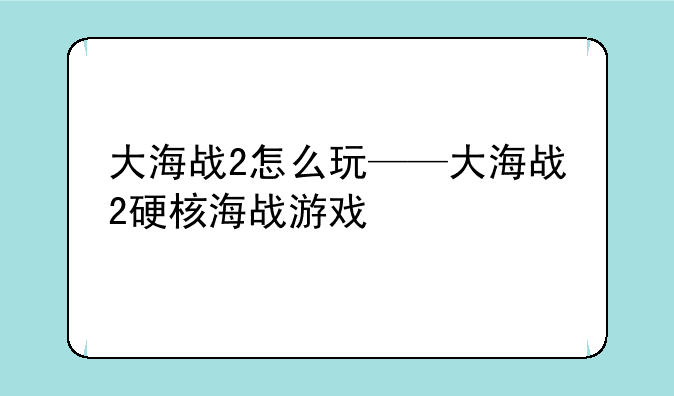 大海战2怎么玩——大海战2硬核海战游戏