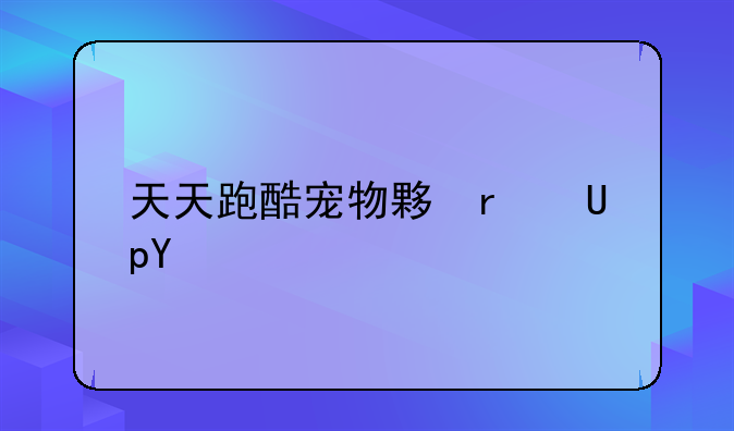 天天跑酷宠物大全:天天酷跑宠物大全图鉴