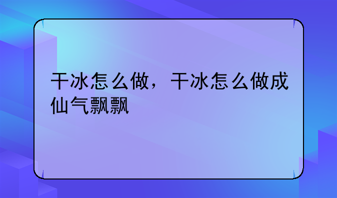 干冰怎么做，干冰怎么做成仙气飘飘