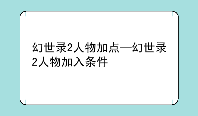 幻世录2人物加点—幻世录2人物加入条件
