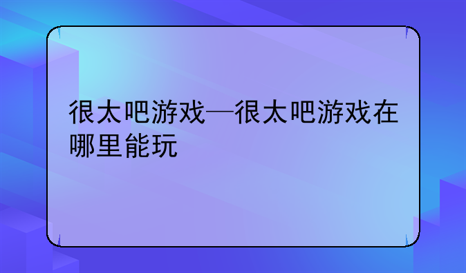 很太吧游戏—很太吧游戏在哪里能玩