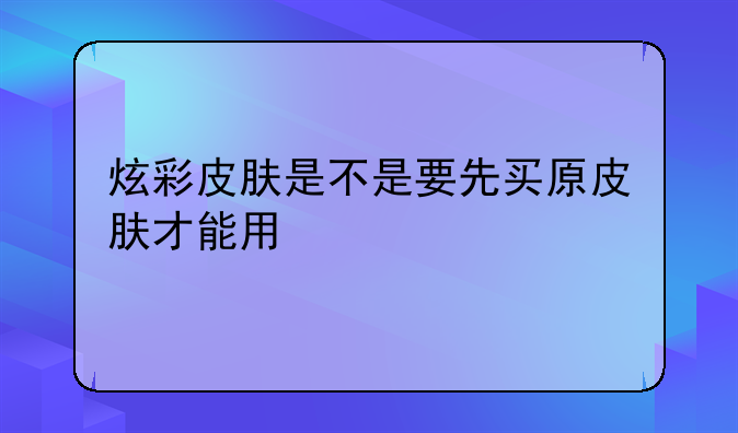 炫彩皮肤是不是要先买原皮肤才能用