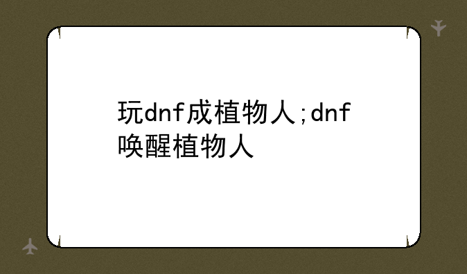 玩dnf成植物人;dnf唤醒植物人