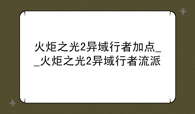 火炬之光2异域行者加点__火炬之光2异域行者流派