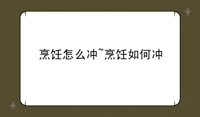 烹饪怎么冲~烹饪如何冲