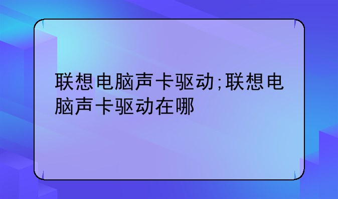 联想电脑声卡驱动;联想电脑声卡驱动在哪