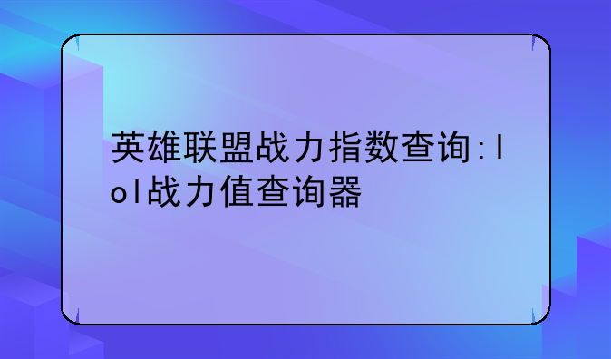英雄联盟战力指数查询:lol战力值查询器