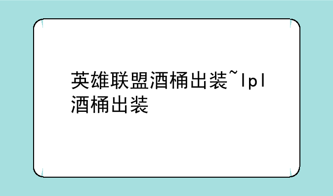 英雄联盟酒桶出装~lpl酒桶出装