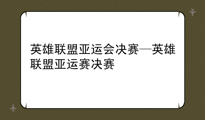英雄联盟亚运会决赛—英雄联盟亚运赛决赛