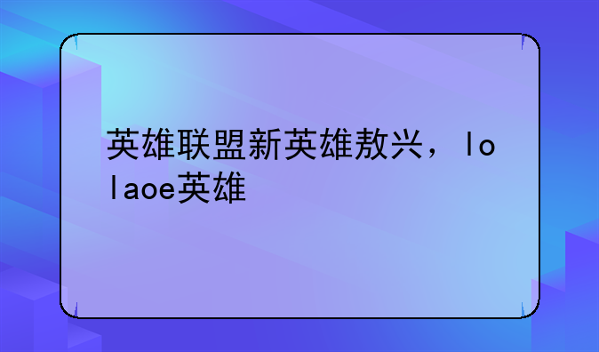 英雄联盟新英雄敖兴，lolaoe英雄