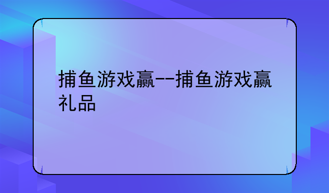 捕鱼游戏赢--捕鱼游戏赢礼品
