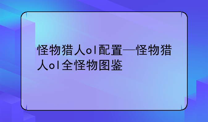 怪物猎人ol配置—怪物猎人ol全怪物图鉴