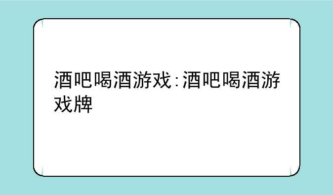 酒吧喝酒游戏:酒吧喝酒游戏牌