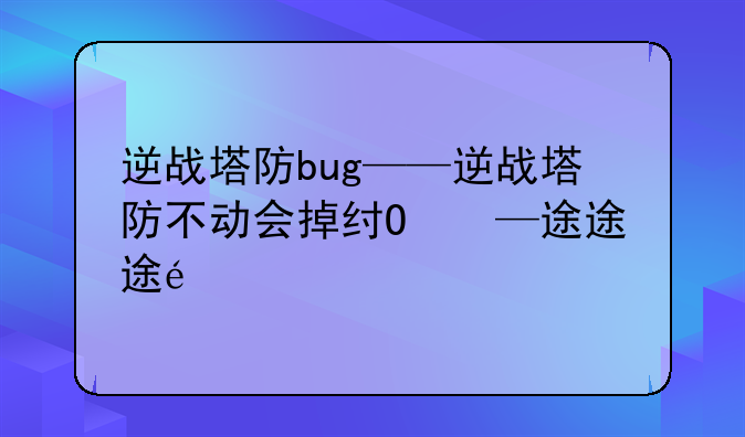 逆战塔防bug——逆战塔防不动会掉线吗