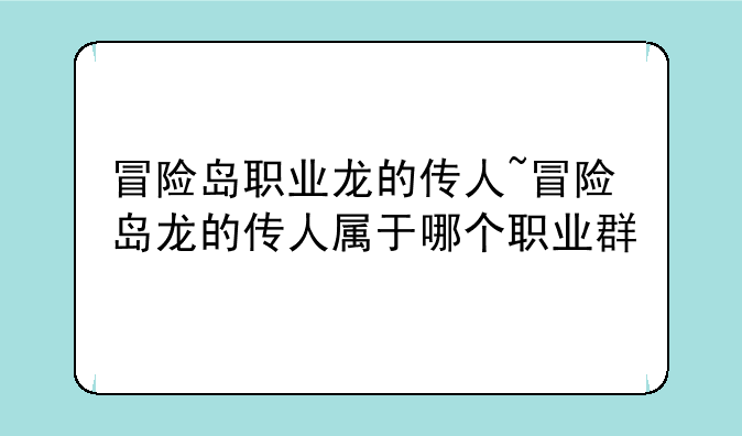 冒险岛职业龙的传人~冒险岛龙的传人属于哪个职业群