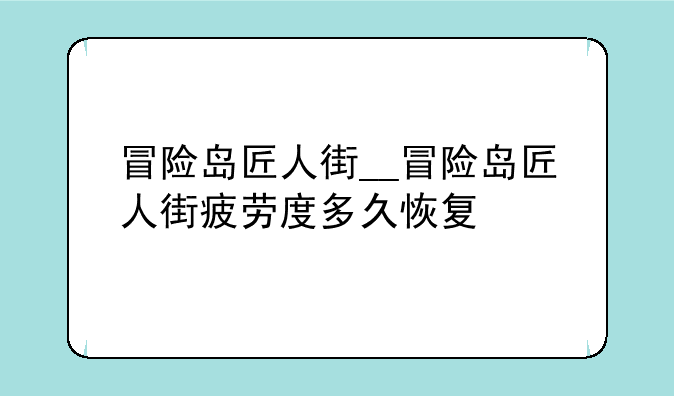 冒险岛匠人街__冒险岛匠人街疲劳度多久恢复