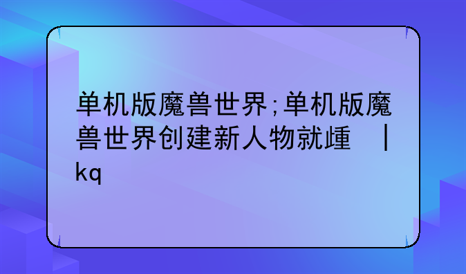 单机版魔兽世界;单机版魔兽世界创建新人物就死亡