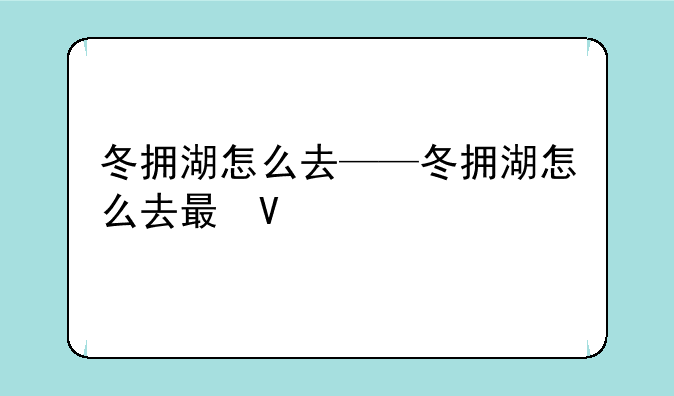 冬拥湖怎么去——冬拥湖怎么去最快