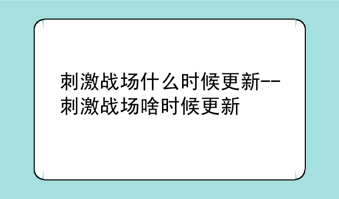 刺激战场什么时候更新--刺激战场啥时候更新