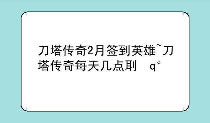 刀塔传奇2月签到英雄~刀塔传奇每天几点刷新