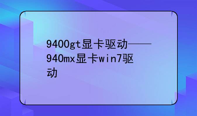 9400gt显卡驱动——940mx显卡win7驱动