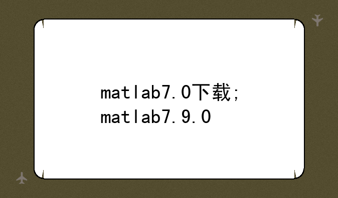matlab7.0下载;matlab7.9.0