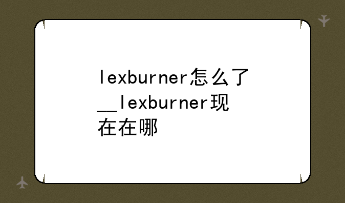 lexburner怎么了__lexburner现在在哪