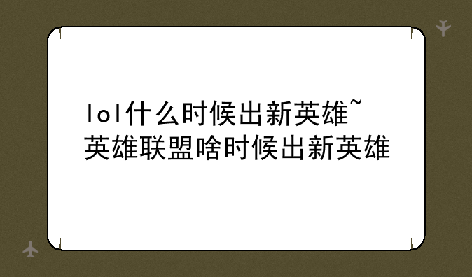 lol什么时候出新英雄~英雄联盟啥时候出新英雄