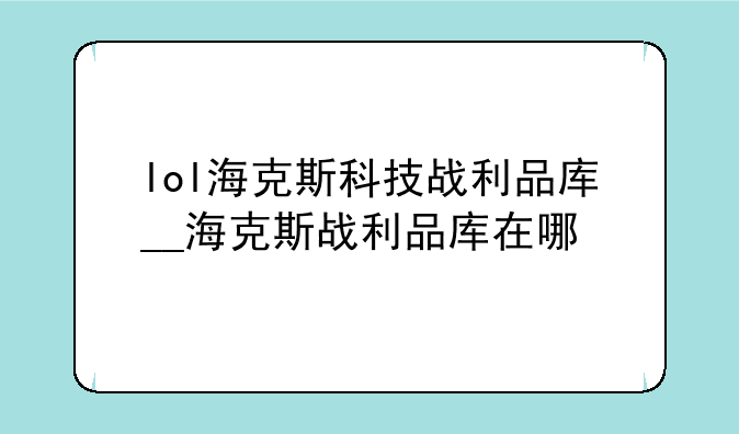 lol海克斯科技战利品库__海克斯战利品库在哪