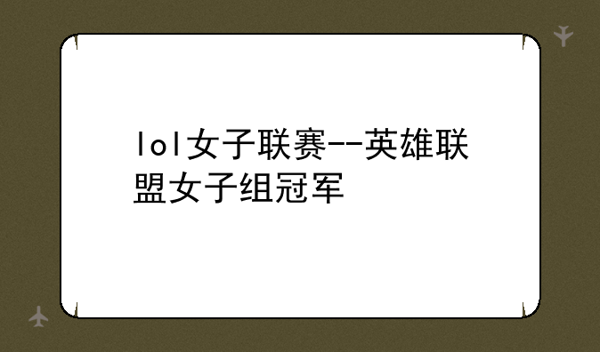 lol女子联赛--英雄联盟女子组冠军